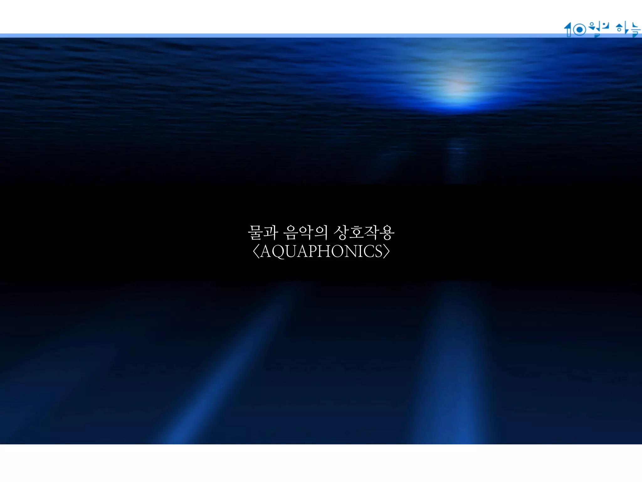 물과 음악의 상호작용 
<AQUAPHONICS> 
 