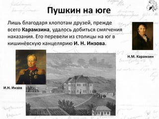 Пушкин на юге 
Лишь благодаря хлопотам друзей, прежде 
всего Карамзина, удалось добиться смягчения наказания. Его перевели из столицы на юг в кишинёвскую канцелярию И. Н. Инзова. 
12 
Н.М. Карамзин 
И.Н. Инзов  