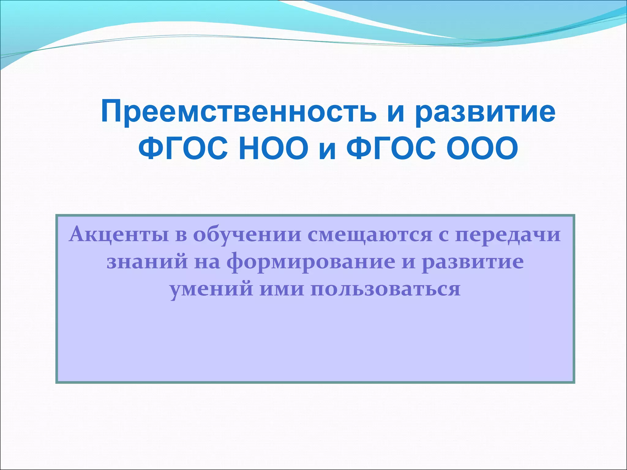 Преемственность и развитие 
ФГОС НОО и ФГОС ООО 
Акценты в обучении смещаются с передачи 
знаний на формирование и развитие 
умений ими пользоваться 
 