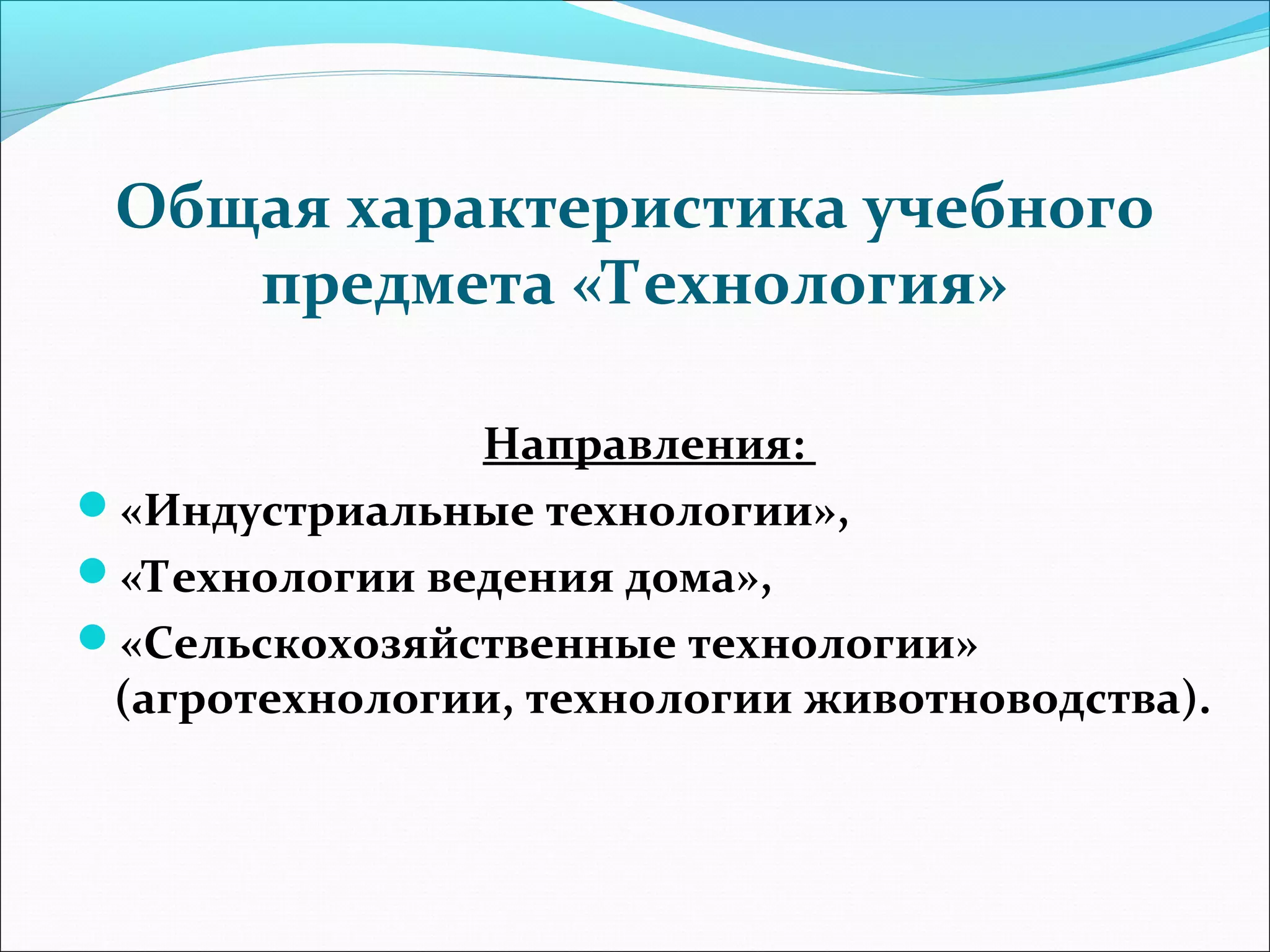 Общая характеристика учебного 
предмета «Технология» 
Направления: 
«Индустриальные технологии», 
«Технологии ведения дома», 
«Сельскохозяйственные технологии» 
(агротехнологии, технологии животноводства). 
 