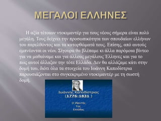 Η αξία τέτοιων ντοκιμαντέρ για τους νέους σήμερα είναι πολύ
μεγάλη. Τους δείχνει την προσωπικότητα των σπουδαίων ελλήνων
του παρελθόντος και τα κατορθώματά τους. Επίσης, από αυτούς
εμπνέονται οι νέοι. Σίγουρα θα βλέπαμε κι άλλα παρόμοια βίντεο
για να μαθαίναμε και για άλλους μεγάλους Έλληνες και για το
πως αυτοί άλλαξαν την τότε Ελλάδα. Δεν θα αλλάζαμε κάτι στην
δομή του, διότι όλα τα στοιχεία του Ιωάννη Καποδίστρια
παρουσιάζονται στο συγκεκριμένο ντοκιμαντέρ με τη σωστή
δομή.
 
