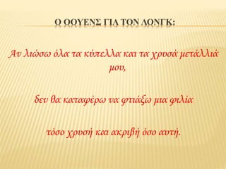 Ο ΟΟΥΕΝΣ ΓΙΑ ΤΟΝ ΛΟΝΓΚ:
Αν λιώσω όλα τα κύπελλα και τα χρυσά μετάλλιά
μου,
δεν θα καταφέρω να φτιάξω μια φιλία
τόσο χρυσή και ακριβή όσο αυτή.
 