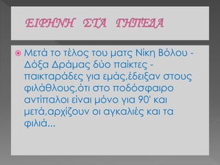  Μετά το τέλος του ματς Νίκη Βόλου -
Δόξα Δράμας δύο παίκτες -
παικταράδες για εμάς,έδειξαν στους
φιλάθλους,ότι στο ποδόσφαιρο
αντίπαλοι είναι μόνο για 90' και
μετά,αρχίζουν οι αγκαλιές και τα
φιλιά...
 