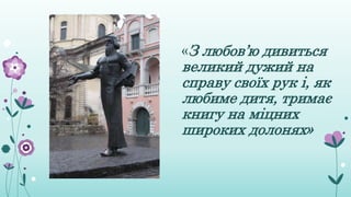«З любов’ю дивиться
великий дужий на
справу своїх рук і, як
любиме дитя, тримає
книгу на міцних
широких долонях»
 