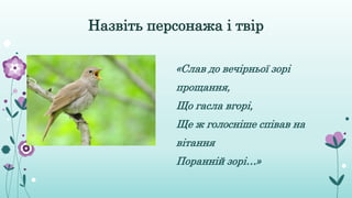 Назвіть персонажа і твір
«Слав до вечірньої зорі
прощання,
Що гасла вгорі,
Ще ж голосніше співав на
вітання
Поранній зорі…»
 