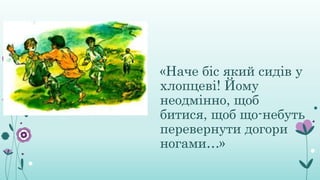«Наче біс який сидів у
хлопцеві! Йому
неодмінно, щоб
битися, щоб що-небуть
перевернути догори
ногами…»
 