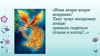 «Вона яскра-яскра-
яскррава!
Таку чужу нескромну
птицю
тримать годиться
тільки в клітці!...»
 