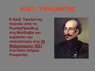 ΑΛΕΞ. ΥΨΗΛΑΝΤΗΣ
Ο Αλεξ. Υψηλάντης
περνάει από τη
Ρωσία(Προύθος)
στη Μολδαβία και
κηρύσσει την
επανάσταση στις 24
Φεβρουαρίου 1821
στο Ιάσιο (σημερ.
Ρουμανία).
 