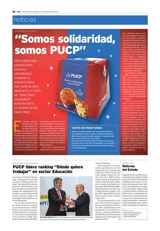 10 | .edu | LIMA, del 27 de octubre al 2 de noviembre del 2014 
nnoottiicciiaass 
“Somos solidaridad, 
ssoommooss PPUUCCPP”” 
ssssssoooooommmmmmoooooossssss PPPPPPUUUUUUCCCCCCPPPPPP”””””” 
POR TERCER AÑO 
CONSECUTIVO, 
NUESTRA 
UNIVERSIDAD 
AYUDARÁ AL 
HOGAR CLÍNICA 
SAN JUAN DE DIOS 
MEDIANTE LA VENTA 
DE “PANETONES 
SOLIDARIOS”. 
NUESTRA META 
ES VENDER 20 MIL 
PANETONES. 
El Hogar Clínica 
San Juan de Dios 
es una institución 
sin fines de lucro 
que lleva más de 
60 años atendiendo y re-habilitando 
a niños y jóve-nes 
con distintas discapa-cidades. 
Esta clínica reci-be 
a cientos de niños cuyas 
familias no tienen los re-cursos 
para pagar los tra-tamientos 
o terapias que 
NUEVO RECONOCIMIENTO DESDE HOY 
Reforma 
del Estado 
PUCP lidera ranking “Dónde quiero 
trabajar” en sector Educación 
Organizado por nuestra Escue-la 
de Gobierno y Políticas Públi-cas 
de la PUCP, el IX Seminario 
de Reforma del Estado “Los de-safíos 
del gobierno local: polí-tica 
y buen gobierno en regio-nes 
y municipios” empieza hoy 
y continúa hasta el viernes, de 
6:30 a 9 p.m., en el Auditorio de 
Derecho. Se contará con la par-ticipación 
de destacados po-nentes 
nacionales e internacio-nales. 
El próximo lunes, ofrece-remos 
un informe al respecto.  
+información: 
http://seminario.pucp.edu. 
pe/escueladegobierno-RECONOCIMIENTO. 
Rafael Zavala, gerente general de Laborum, hace entrega reformadelestado/ 
del premio al Dr. Carlos Fosca, vicerrector administrativo de la PUCP. 
CAMPAÑA SOLIDARIA 
Laborum y Arellano Marke-ting 
realizaron la encuesta 
nacional “Dónde quiero tra-bajar”, 
que identificó a las em-presas 
y rubros donde cerca 
de 8 mil peruanos prefieren 
trabajar. Por segundo año con-secutivo, 
nuestra Universidad 
ocupo el primer lugar en el 
ranking de dicho estudio en el 
sector Educación. 
Fue así que el pasado jue-ves 
16 de octubre se realizó 
la premiación en el Hotel 
Westin, que contó con la par-ticipación 
del Dr. Carlos Fos-ca, 
vicerrector administrati-vo 
de la PUCP, y el Mg. Álva-ro 
de los Ríos, director de Re-necesitan 
para tratarse en las 
especialidades de ortopedia, 
traumatología, medicina fí-sica 
y rehabilitación integral 
infantil. Asimismo, el volun-tariado 
del Hogar Clínica San 
Juan de Dios cuenta con un al-bergue 
para quienes vienen 
con sus familiares de provin-cias 
y no tienen un espacio 
dónde alojarse. 
Para sacar adelante sus 
programas de ayuda a los ni- 
ños y jóvenes que no tie-nen 
los medios económi-cos 
necesarios, necesitan 
la ayuda de distintas insti-tuciones. 
Es así que nues-tra 
Universidad, que busca, 
permanentemente, vincu-larse 
con la sociedad me-diante 
acciones solidarias, 
organiza, por tercer año 
consecutivo, la campaña 
“Somos solidaridad, somos 
PUCP”, por la cual se apela 
a la colaboración de toda la 
comunidad universitaria a 
través de la compra de los 
“panetones solidarios”. 
En el 2012, se vendieron 
12,500 “panetones solida-rios”. 
En el 2013, la meta 
fue 15 mil y se logró supe-rarla 
con la venta de 15,661. 
Este 2014, la meta es aún 
más ambiciosa: queremos 
vender 20 mil “panetones 
solidarios”. Estamos segu-ros 
de que, con la ayuda de 
todos ustedes, lograremos 
cumplirla. 
“Como ya es una tradi-ción 
en nuestra Universi-dad, 
queremos seguir apo-yando 
al Hogar Clínica San 
Juan de Dios. Como el año 
pasado logramos superar 
la meta de los 15 mil pane-tones 
vendidos, este año 
nos hemos propuesto una 
meta mucho más ambicio-sa 
y, para lograrla, necesi-tamos 
la colaboración de 
toda la comunidad, profe-sores, 
estudiantes y traba-jadores, 
que hagan suyo 
el lema de esta campaña, 
‘Somos solidaridad, somos 
PUCP’”, señaló el Dr. Carlos 
Fosca, vicerrector adminis-trativo 
de la PUCP. Los invi-tamos 
a sumarse esta cam-paña 
solidaria.  
cursos Humanos. 
Otras empresas e institu-ciones 
que lideraron el ran-king 
general y el ranking por 
rubros del 2014 fueron Ali-corp, 
Backus, Banco de Cré-dito 
del Perú, BBVA Conti-nental, 
Belcorp, EsSalud, Fe-rreyros, 
Gloria, Graña y Mon-tero, 
Google, Interbank, Joc-key 
Plaza, JW Marriott Hotel, 
Kimberly Clark, Lan Tam, Pri-ce 
Waterhouse Coopers, Pri-ma 
AFP, Saga Falabella, Star-bucks, 
Sunat, Tottus, Toyota, 
entre otros. 
El reconocimiento se dio 
en el marco del 12 Congreso 
Peruano de Gestión de Perso-nas 
2014, organizado por Se-minarium 
y el Grupo El Co-mercio, 
y tuvo una asistencia 
de 800 líderes de recursos hu-manos 
de las principales em-presas 
del Perú.  
nneecceessiittaann ppaarraa ttrraattaarrssee eenn llaass 
VENTA DE PANETONES 
Desde hoy, puedes adquirir los “panetones solidarios” 
en el módulo de venta ubicado al costado de la agencia 
BBVA Continental en nuestro campus. El costo de cada 
uno es de S/. 13.80 y S/. 2 por tajada. 
Por la compra de cada panetón, recibirás un ticket para 
participar en el sorteo de 1 refrigeradora, 1 microondas y 
15 Samsung Galaxy Note 8.0, que se realizará el miérco-les 
17 de diciembre. 
 