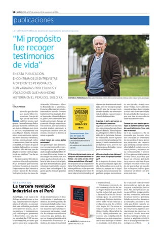 KAREN ZÁRATE 
publicaciones 
LIC. SANTIAGO PEDRAGLIO, docente del Dep artamento de Comunicaciones 
HISTORIAS PERSONALES. Más que entrevistas, el libro ofrece conversaciones íntimas entre el autor y los personajes. 
14 | .edu | LIMA, del 27 de octubre al 2 de noviembre del 2014 
“Mi propósito 
fue recoger 
testimonios 
de vida” 
EN ESTA PUBLICACIÓN, 
ENCONTRAMOS 21 ENTREVISTAS 
A DIFERENTES PERSONAJES 
CON VARIADAS PROFESIONES Y 
VOCACIONES QUE HAN HECHO 
HISTORIA EN EL PERÚ DEL SIGLO XX. 
Por 
CARLOS FRANCO 
La semilla que dio vida 
a su nuevo libro Con-versaciones. 
Con ojos del 
siglo XX fue una amis-tad. 
Pero no una cual-quiera. 
Cuenta Santiago Pedra-glio 
que mantuvo conversacio-nes 
únicas, diálogos muy ricos 
e, incluso, inspiradores con 
Juan Miguel Bákula. Durante 
años, intercambiaron opinio-nes 
sobre historia, coyuntura, 
política internacional, cultu-ra, 
entre otros. Pero fue recién 
en el 2010, poco antes de que el 
insigne diplomático peruano 
falleciera a los 96 años, que Pe-draglio 
se animó a tomar regis-tro 
de sus palabras. Y ese fue so-lo 
el inicio. 
Su más reciente libro de en-trevistas 
ofrece el testimonio 
de 21 peruanos que hicieron 
historia. Docente de nuestro 
Departamento de Comunica-ciones 
y asesor del Rectorado, 
Pedraglio incluye las voces de 
AULA MAGNA 2012 
Armando Villanueva, Alber-to 
Benavides de la Quintana, 
Francisco Morales Bermúdez, 
Fernando de Szyszlo, Gustavo 
Gutiérrez, Elva Alcandré, Tere-sa 
Izquierdo, Oswaldo Reyno-so, 
Julio Cotler, entre otros des-tacados 
personajes. Aunque al-gunos 
de ellos ya no están en-tre 
nosotros, sus testimonios 
pueden ayudar a entender a 
un país que, muchas veces, se 
resiste a recordar su historia y 
mirar su pasado. 
¿Qué tienen en común estos 
personajes? 
Son personajes muy distintos, 
con ocupaciones diferentes. 
Siempre quise, en lo posible, 
darle esa pluralidad al libro. Pe-se 
a esas diferencias, tienen va-rios 
rasgos en común: son per-sonas 
que han tenido en la ca-beza 
la idea de servicio al país, 
que han demostrado una gran 
voluntad, han tenido un pro-yecto 
y han luchado por él. Es 
gente que ha tomado grandes 
riesgos. 
La tercera revolución 
industrial en el Perú 
Aula Magna es un espacio de 
diálogo académico que se rea-liza 
anualmente con el pro-pósito 
de ofrecer a la comuni-dad 
una reflexión profunda 
sobre diversos temas, así co-mo 
orientar el pensamiento, 
y el análisis para promover 
el desarrollo y crear una me-jor 
sociedad. La PUCP, en tan-to 
universidad peruana que 
quiere estar a la vanguardia 
de las iniciativas para el desa-rrollo 
desde el quehacer aca-démico, 
de investigación y de 
responsabilidad social, orga-niza 
este evento, y convoca a 
los mejores especialistas ex-tranjeros 
y nacionales con el 
fin de ofrecer una reflexión 
sustantiva que permita po-ner 
en la agenda académica 
el desarrollo de distintas te-máticas 
de impacto nacional 
te, uno tiende a tener cosas 
muy vívidas, especialmente, 
cuando se llega determinada 
a edad; uno tiene sensibilida-des 
guardadas de esas épocas 
que nos han atravesado du-rante 
toda nuestra vida. 
Conocer un poco a estos perso-najes 
es también conocer parte 
de nuestra historia. ¿Tuvo esta 
idea en mente? 
Lo vi de esa manera. Me in-teresaba 
que los más jóve-nes 
conozcan las vivencias y 
los recuerdos de estas perso-nas 
para crear una empatía 
que permita asentar nuestra 
identidad al tomar contacto 
con el pasado, y reconocer así 
su continuidad en el presen-te. 
Creo que nuestra memoria 
es muy corta, y que hay que 
hacer un esfuerzo por mati-zar 
y superar esta idea de que 
siempre estamos comenzan-do, 
de que no hay un pasado. 
Eso es imprescindible para 
construir un futuro y un pre-sente 
más rico. n 
A LA VENTA. Encuéntralo en la 
Librería PUCP a S/. 20. 
obtener un determinado resul-tado, 
pero ese no era mi propó-sito. 
El mío fue recoger testi-monios 
de vida: me interesaba 
más la vida de esas personas y 
cómo la habían vivido. 
Algunos de estos peruanos ya 
no están entre nosotros. 
Algunos han fallecido en estos 
tres años, como el propio (Juan 
Miguel) Bákula, Teresa Izquier-do, 
el ingeniero Alberto Bena-vides 
de la Quintana, Arman-do 
Villanueva. Estuve a punto 
de entrevistar a Luis Jaime Cis-neros, 
ya había conversado con 
un familiar suyo, pero en ese 
lapso se puso delicado y ya no 
pude entrevistarlo. 
¿Cómo enfocó estos diálogos? 
¿Por dónde fue propicio empe-zar? 
En la mayoría de casos, trata-ba 
que me contaran algún he-cho 
de la adolescencia o de la 
infancia. Aunque no lo logré 
siempre, me parecía muy im-portante 
porque, normalmen-e 
internacional. 
El tema que convocó a la 
decimosexta edición de Au-la 
Magna fue la tercera revo-lución 
industrial, que alude 
a la masificación de la tec-nología 
para su aprovecha-miento 
en distintos ámbitos, 
sobre todo en las ciencias y 
en la educación. En el libro 
Aula Magna 2012. La tercera re-volución 
industrial en el Perú 
(Lima: Fondo Editorial de la 
PUCP, 2014) podremos en-contrar 
una compilación de 
las ponencias más importan-tes 
de este diálogo académi-co 
realizado en el 2012, don-de 
se analizó cómo nuestro 
país puede ser parte de una 
tercera revolución indus-trial. 
Ahí, se explica que, pa-ra 
que el Perú tenga un sitio 
en esta revolución, debemos 
localizar nuestras potencia-lidades 
naturales, humanas 
y culturales, así como la fun-ción 
que deben cumplir las 
universidades como agentes 
de este proceso, tanto en aso-ciación 
con las empresas co-mo 
con el Estado. Estos son 
los dos puntos a partir de los 
cuales se analiza en este li-bro 
el actual panorama tec-nológico 
en el Perú. n 
Conversaciones. Con 
ojos del siglo XX 
Santiago Pedraglio 
Lima: Fondo Editorial de la 
PUCP, 2014 
A la venta en la Librería PUCP 
a S/. 66 
El libro está planteado como un 
conjunto de conversaciones ín-timas 
y no como uno de entre-vistas 
periodísticas. ¿Por qué? 
Yo no quería sacar ninguna no-ticia. 
He hecho bastantes entre-vistas 
políticas, en las que uno 
ajusta el diálogo para tratar de 
sacar algo al entrevistado y así 
 