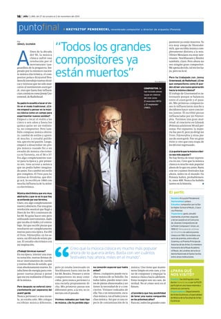 16 | .edu | LIMA, del 27 de octubre al 2 de noviembre del 2014 
puntofinal KRZYSZTOF PENDERECKI, renombrado compositor y dir ector de orquesta (Polonia) 
“Todos los grandes 
compositores ya 
están muertos” 
COMPOSITOR. Se 
han incluido piezas 
suyas en clásicos 
del cine como 
El exorcista (1973) 
y El resplandor 
(1980). 
Por 
ISRAEL GUZMÁN 
Creo que la música clásica es mucho más popular 
ahora de lo que era antes. Basta con ver cuántos 
festivales hay ahora, miles en el mundo”. 
música. Uno tiene que mante-nerse 
limpio en este caos, y tra-tar 
de componer y empujar la 
música clásica hacia adelante. 
Estos tiempos son un caos, de 
verdad. No sé cómo será en el 
futuro. 
¿Considera que hay posibilidad 
de tener una nueva vanguardia 
en los próximos años? 
Para mí, todos los grandes com- 
A fines de la década 
del 50, la música 
clásica sufrió una 
revolución por el 
movimiento van-guardista 
de la posguerra. Ins-pirado 
por la entonces nacien-te 
música electrónica, el com-positor 
polaco Krzysztof Pen-derecki 
introdujo nuevas técni-cas 
y texturas que no solo mar-caron 
al movimiento avant-gar-de, 
sino que hasta hoy influen-cian 
a músicos como Jonny Gre-enwood, 
de Radiohead. 
Su padre le enseñó a tocar el vio-lín 
en el modo tradicional. ¿Có-mo 
empezó a pensar en la músi-ca 
clásica como un campo para 
experimentar nuevos sonidos? 
Empecé a tocar el violín a los 
cinco o seis años y hasta los 
quince quise ser un violinis-ta, 
no compositor. Pero tam-bién 
compuse música distin-ta: 
cambié de estilos y apren-dí 
mucho, y estudié polifo-nía, 
que era mi pasión. Luego, 
empecé a desarrollar mi pro-pia 
música cuando fui a un 
estudio de música electróni-ca 
en Varsovia, en el 56 o 57. 
Era algo completamente nue-vo 
para la época y, por prime-ra 
vez, tuve acceso a música 
que no podía haber imagina-do 
antes. Eso cambió mi estilo 
por completo. El Treno para las 
víctimas de Hiroshima, que diri-gí 
acá, lo escribí en 1960 con 
mucha influencia de la músi-ca 
electrónica. 
Música electrónica que era muy 
abstracta y que no es lo que hoy 
se entiende por ese término. 
Claro, era algo completamente 
nuevo y abstracto. Fue una gran 
revolución musical que llegó a 
fines de los 50 y comienzos de 
los 60. Yo quise hacer esto pero 
utilizando instrumentos, dado 
que tocaba el violín y el contra-bajo. 
Así que escribí piezas que 
resultaron ser completamente 
nuevas para esta época. Escribí 
el Treno, Polymorphia; en los se-senta, 
escribí más de veinte pie-zas. 
El estudio electrónico era 
mi inspiración. 
¿Trabajó técnicas nuevas? 
En esa época, inventé una nue-va 
notación, nuevas formas de 
tocar instrumentos de cuerda 
y nuevos efectos de sonido, que 
eran absolutamente nuevos. Es-taba 
lleno de energía para com-poner 
nuevas piezas y pensé 
que ese era realmente el futuro 
de la música. 
Pero después se esforzó cons-cientemente 
por separarse del 
avant-garde. 
Nunca pertenecí a una escue-la, 
yo estaba solo. Mis colegas 
escribían música diferente, 
FÉLIX INGARUCA 
positores ya están muertos. Yo 
era muy amigo de Shostakó-vich, 
que escribía música com-pletamente 
distinta a la mía. 
Olivier Messiaen era muy inte-resante, 
Stockhausen y Boulez 
también, claro. Pero ahora no 
veo ningún gran compositor. 
Me apena decirlo, tal vez los ha-ya, 
pero no lo sé. 
Pero ha trabajado con Jonny 
Greenwood, de Radiohead. ¿Cree 
que compositores como él pue-den 
atraer una nueva generación 
hacia la música clásica? 
El trabajo de Greenwood es in-teresante 
porque se balancea 
entre el avant-garde y el pasa-do. 
Mis primeras composicio-nes 
lo influenciaron mucho y 
decidimos hacer unos concier-tos 
juntos. Él escribió piezas 
influenciadas por mi Polymor-phia. 
Tuvimos una gran mul-titud: 
al concierto en Gdansk 
(Polonia) asistieron 50 mil per-sonas. 
Por supuesto, la mayo-ría 
fue por él, pero yo dirigí mi 
Treno, Polymorphia y otras pie-zas 
de avant-garde. Fue un gran 
éxito y creo que esta etapa de 
los 60 está regresando. 
¿Le gustaría que la música clási-ca 
sea más popular? 
No hay forma de tener injeren-cia 
en eso. Creo que la música 
clásica es mucho más popular 
ahora de lo que era antes. Basta 
con ver cuántos festivales hay 
ahora, miles en el mundo. En 
Polonia habrá, probablemen-te, 
unos 400. Nunca ha habido 
tantos en la historia. n 
na conexión especial que había 
antes? 
Ahora, cualquiera puede escu-char 
música de su bolsillo. En 
todos lados, puedes tener cien-tos 
de piezas almacenadas y no 
tienes la necesidad de ir a con-ciertos. 
Vivimos rodeados de 
ella. Vas a un restaurante, escu-chas 
música, vas al baño y escu-chas 
música. Así que es una es-pecie 
de contaminación de la 
El perfil: 
Nombre: Krzysztof Penderecki 
Nacionalidad: polaca 
Estudios: compositor por la Sta-te 
Higher School of Music, Craco-via 
(Polonia) 
Trayectoria: ganó, simultá-neamente, 
el primer, segundo 
y tercer puesto en el Concurso 
de Jóvenes Compositores de 
la Polish Composers’ Union, en 
1959. El Treno para las víctimas 
de Hiroshima le valió el premio 
Unesco en 1961. Ha recibido una 
serie de premios, entre ellos el 
Grammy y el Premio Príncipe de 
Asturias de las Artes. Es miembro 
honorario de la Royal Academy 
of Music, de Londres; de la Acca-demia 
Nazionale di Santa Cecilia; 
entre otras instituciones. 
¿PARA QUÉ 
NOS VISITÓ? 
Eventos: fue distinguido como 
doctor honoris causa por la PUCP, 
participó en una mesa redonda y 
ofreció un concierto. 
Organizadores: Departamento 
de Artes Escénicas y Especialidad 
de Música de la Facultad de Artes 
Escénicas 
pero yo estaba interesado en 
Stockhausen hasta inicios de 
los 60, Boulez, Pousser y otros 
compositores no muy cono-cidos, 
pero nunca pertenecí a 
una escuela propiamente di-cha. 
Mis primeras piezas son 
diferentes pero, a la vez, se co-nectan 
con el pasado. 
Vivimos rodeados por todo tipo 
de música. ¿Se ha perdido algu- 
