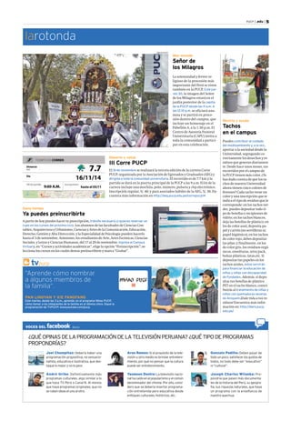 PUCP | .edu | 5 
Recicla y ayuda 
Tachos 
en el campus 
Puedes contribuir al cuidado 
del medioambiente y, a la vez, 
aportar a la sociedad desde la 
Universidad, segregando co-rrectamente 
los desechos y re-siduos 
que generas diariamen-te. 
Desde hace unos meses, tus 
recorridos por el campus de 
la PUCP tienen más color. ¿Te 
has dado cuenta de que los ta-chos 
de nuestra Universidad 
ahora tienen cinco colores di-ferentes? 
Cada tacho tiene un 
color y una inscripción que te 
indica el tipo de residuo que le 
corresponde: en los tachos ver-des, 
puedes depositar todo ti-po 
de botellas y recipientes de 
vidrio; en los tachos blancos, 
deja las botellas de plástico; en 
los de color azul, deposita pa-pel 
y cartón (no servilletas ni 
papel higiénico); en los tachos 
de color rojo, debes depositar 
las pilas; y finalmente, en los 
de color gris, los residuos orgá-nicos, 
envolturas, tetra pack, 
bolsas plásticas, latas,etc. Si 
depositas tus papeles en los 
tachos azules, estos servirán 
para financiar la educación de 
niños y niñas con discapacidad 
de Fundades. Además, si depo-sitas 
tus botellas de plástico 
PET en el tacho blanco, contri-buirás 
al tratamiento de niñas y 
niños con quemaduras severas 
de Aniquem.¡Dale vida a tus re-siduos! 
Encuentra más infor-mación 
en: http://dars.pucp. 
edu.pe/ 
El 16 de noviembre se realizará la tercera edición de la carrera Corre 
PUCP, organizada por la Asociación de Egresados y Graduados (AEG) y 
dirigida a toda la comunidad universitaria. El recorrido es de 7.7 km y la 
partida se dará en la puerta principal de la PUCP a las 9 a.m. El kit de la 
carrera incluye una mochila, polo, número, pulsera y chip electrónico. 
Inscripción regular, S/. 40; y para asociados hábiles de la AEG, S/. 30. En-cuentra 
más información en http://aeg.pucp.edu.pe/correpucp14 
larotonda 
Gana tiempo 
Mes morado 
Deporte y salud 
III Corre PUCP 
Ya puedes preinscribirte 
Señor de 
los Milagros 
A partir de hoy puedes hacer tu prescripción, trámite necesario si quieres reservar un 
cupo en los cursos del próximo ciclo. Los alumnos de las facultades de Ciencias Con-tables, 
Arquitectura y Urbanismo, Ciencias y Artes de la Comunicación, Educación, 
Derecho, Gestión y Alta Direccción, y la Especialidad de Psicología pueden hacerlo 
hasta el 3 de noviembre. Asimismo, los estudiantes de Arte, Artes Escénicas, Ciencias 
Sociales, y Letras y Ciencias Humanas, del 17 al 29 de noviembre. Ingresa al Campus 
Virtual y, en “Cursos y actividades académicas”, elige la opción “Preinscripción”; se-lecciona 
los cursos en los cuales deseas preinscribirte y marca “Grabar”. 
La solemnidad y fervor re-ligioso 
de la procesión más 
importante del Perú se viven 
también en la PUCP. Este jue-ves 
30, la imagen del Señor 
de los Milagros estará en el 
jardín posterior de la capilla 
de la PUCP desde las 11 a.m. A 
las 12:10 p.m. se oficiará una 
misa y se partirá en proce-sión 
dentro del campus, que 
incluye un homenaje en el 
Pabellón A, a la 1:30 p.m. El 
Centro de Asesoría Pastoral 
Universitaria (CAPU) invita a 
toda la comunidad a partici-par 
en esta celebración. 
tvpucp 
“Aprende cómo nombrar 
a algunos miembros de 
la familia”. 
PAN LINGYAN Y XIE FANGFANG 
Este martes, desde las 3 p.m., aprende, en el programa Nihao PUCP, 
cómo llamar a los integrantes de la familia en el idioma chino. Sigue la 
programación de TVPUCP: www.youtube.com/pucp 
¿QUÉ OPINAS DE LA PROGRAMACIÓN DE LA TELEVISIÓN PERUANA? ¿QUÉ TIPO DE PROGRAMAS 
PROPONDRÍAS? 
Joel Chumpitaz: Debería haber una 
programación propositiva, no sensacio-nalista, 
educativa e ilustrativa, que des-taque 
lo mejor y no lo peor. 
André Uribe: Definitivamente más 
programas culturales, algo similar a lo 
que hace TV Perú o Canal N. Al menos 
que haya programas originales, que no 
se roben ideas el uno al otro. 
Aron Ramos: Si el propósito de la tele-visión 
u otro medio es brindar entreteni-miento, 
por qué no pensar que la cultura 
puede ser entretenimiento. 
Yasmeen Destre: La televisión nacio-nal 
ha caído en el popularismo y el común 
denominador del chisme. Por ello, consi-dero 
que se debería insertar programa-ción 
entretenida pero educativa desde 
enfoques culturales, históricos, etc. 
Gonzalo Padilla: Deben pasar de 
todo un poco, satisfacer los gustos de 
todos, no todo debe ser “educativo” 
ni “cultural”. 
Joseph Charles Wilanka: Pro-pondría 
que pasen más documenta-les 
de la historia del Perú, su geogra-fía, 
sus riquezas naturales, que haya 
un programa con la enseñanza de 
nuestro quechua. 
ARCHIVO DCI 
VOCES DEL /pucp 
ROBERTO ROJAS 
 