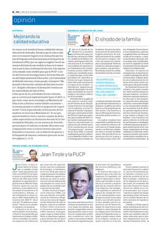 opinión 
EDITORIAL 
Mejorando la 
calidad educativa 
Se conoce en el mundo la buena calidad del sistema 
educativo de Finlandia, fortaleza que lo coloca cada 
año en los mejores lugares en la evaluación que rea-liza 
el Programa Internacional para la Evaluación de 
Estudiantes (PISA, por sus siglas en inglés). Una de las 
razones del éxito de este modelo se basa en la impor-tancia 
que le dan a la formación docente. Este aspecto 
se ha tomado como modelo para que la PUCP –a tra-vés 
del Centro de Investigaciones y Servicios Educati-vos 
del Departamento de Educación– y la Universidad 
de Helsinki iniciaran, el año pasado, el proyecto “Me-jorando 
la formación continua del docente en servi-cio”, 
dirigido a fortalecer la formación continua en 
las universidades de todo el Perú. 
Como parte de las actividades de este convenio, 
que se continuará implementando hasta el 2015 –y 
que tiene como socio estratégico al Ministerio de 
Educación y distintas universidades nacionales–, 
la semana pasada se realizó el programa de capaci-tación 
“Curso Especializado en Formación de For-madores 
en Ciencias y Matemáticas”. Es así que, 
aprovechando la visita a nuestro campus de desta-cados 
especialistas en formación docente de la Uni-versidad 
de Helsinki, en este número de PuntoEdu 
presentamos un informe en donde ofrecemos una 
comparación entre el exitoso sistema educativo 
finlandés y el nuestro, con el objetivo de aportar a 
la búsqueda de mejoras continuas para este sector 
(ver páginas 2, 3 y 4). 
ASAMBLEA CONSULTIVA DEL PAPA 
El sínodo de la familia 
¿Qué es el Sínodo de los 
obispos? Es la asamblea 
consultiva del papa esta-blecida 
hace 49 años por Pablo 
VI, a pedido de los Padres Con-ciliares 
participantes del Con-cilio 
Vaticano II. Se estableció 
con el objetivo de mantener vi-vo 
el dinamismo del Concilio. 
En dicha ocasión, Pablo VI se-ñalaba 
que consolidaba mejor 
la unión del papa con los obis-pos 
debido a la “apostólica so-licitud 
con la que, después de 
haber observado atentamente 
los signos de los tiempos”, se 
esforzaba por “adaptar los mé-todos 
de apostolado a las múl-tiples 
necesidades de nuestro 
tiempo y a las nuevas condicio-nes 
de la sociedad”. 
Promoviendo la acogida de 
este espíritu conciliar origi-nal 
del Sínodo de los obispos, 
el papa Francisco ha marcado 
con su impronta al actual Sí-nodo 
de la Familia: el prepara-torio 
que convocó para octubre 
del 2014 y el mayor que espera-mos 
para octubre del 2015. Co-mo 
católico latinoamericano, 
Francisco está habituado a la 
aplicación del método pasto-ral 
de transformación social 
“ver-juzgar-actuar”, promovi-do 
por Juan XXIII, y asumido 
ampliamente por las conferen-cias 
de Medellín, Puebla y San-to 
Domingo para el trabajo con 
los jóvenes. Francisco ha inicia-do 
un proceso de invitación a 
la Iglesia universal a ver la fa-milia 
partiendo de las realida-des 
de nuestro tiempo y a ha-cerlo 
con respeto sin contem-plar 
a la humanidad “desde un 
castillo de cristal para juzgar o 
para clasificar a las personas”. 
Ha invitado a mirar las realida-des 
familiares de hoy con mise-han 
dialogado fraternalmen-te 
con transparencia, apertura 
y amplitud sobre sus vivencias 
al lado de las alegrías, y triste-zas 
de familias y personas. Este 
es un logro muy considerable, 
en tanto ha ampliado la visión 
y las perspectivas de cada parti-cipante 
y de la Iglesia toda. 
Asimismo, en espíritu de 
transparencia, el papa Francis-co 
pidió la divulgación del do-cumento 
final, la Relatio Syno-di, 
con la indicación de los nú-meros 
de los votos a favor y en 
contra para cada punto votado. 
Ha finalizado Francisco di-ciéndole 
a los padres sinoda-les: 
“Ahora tenemos todavía un 
año para madurar, con discer-nimiento 
espiritual auténtico, 
las ideas que se han propues-to, 
y para encontrar soluciones 
concretas a tantas dificultades 
y a los innumerables desafíos 
que las familias han de afron-tar; 
para dar respuesta a los nu-merosos 
motivos de desalien-to 
que rodean y ahogan a las 
familias”. Con el retorno a sus 
países y diócesis, lo vivido por 
los participantes se desplegará 
y tenemos esperanza de que se-guirá 
dando mucho fruto: una 
mejor comprensión de dichas 
realidades y la libertad y valen-tía 
para encararlas, que van ha-ciendo 
fuerte y uniendo a la co-munidad 
de los bautizados.  
Por 
MG. ALBERTO 
FERRAND 
NORIEGA 
Docente del 
Departamento 
de Derecho 
6 | .edu | LIMA, del 27 de octubre al 2 de noviembre del 2014 
PREMIO NOBEL EN ECONOMÍA 2014 
Jean Tirole y la PUCP 
Jean Tirole, el más re-ciente 
Nobel en Econo-mía 
–y, también, el más 
joven– tiene una íntima rela-ción 
con la PUCP. En su repor-te 
anual a la sociedad econo-métrica 
de 1998, Jean Tirole 
agradeció la capacidad de or-ganización 
de Máximo Vega- 
Centeno, quien era, por ese 
entonces, el presidente de la 
Sociedad Econométrica de 
Latinoamérica. Además, co-mo 
resultado de su visita a Li-ma 
en 1998, Tirole publicó en 
Economía (vol. XXII, N° 44) el 
artículo “El gobierno corpo-rativo”. 
Hasta acá la anécdo-ta, 
vayamos a la sustancia. 
A diferencia de los ante-riores 
nobeles en Economía, 
a Tirole lo han premiado por 
representar el trabajo colabo-rativo 
en moldear la moder-na 
organización industrial 
que como área de especiali-zación, 
para los estudiantes 
de Economía, es fundamen-tal. 
Es con Tirole que tanto el 
comportamiento estratégico 
de los diferentes agentes eco-nómicos 
así como la asime-tría 
en el stock de información 
son tomados en cuenta en el 
análisis de los resultados que 
se dan en los mercados. 
Su libro Teoría de la Organi-zación 
Industrial (1988), con 
una sola edición, es la publi-cación 
de referencia obliga-toria 
en los cursos de Organi-zación 
Industrial de todo el 
planeta, como lo es también 
el libro A Theory of Incentives 
in Procurement and Regulation 
(1993). Entonces, la pregun-ta 
que surge es ¿cómo dichos 
libros se mantienen vigentes 
a pesar del paso de los años? 
La respuesta es que ambos li-incentivo. 
Tirole también analizó el 
mercado financiero y aplicó 
su caja de herramientas pa-ra 
entender y diseñar la re-gulación 
prudencial de los 
bancos porque, a diferencia 
de las empresas en los merca-dos 
reales, los resultados del 
mercado financiero tienen 
efectos de cadena en el res-to 
de mercados. Acá, la pres-cripción 
es regular los riesgos 
que pueden tomar los bancos 
con el establecimiento de ni-veles 
mínimos de liquidez y 
de capital. 
Considero a Tirole como la 
mejor aproximación del eco-nomista 
que busca no solo en-tender 
los fenómenos econó-micos 
sino también cómo di-señar 
soluciones que se pue-dan 
implementar para au-mentar 
el bienestar social.  
Por 
DR. JOSÉ A. 
TAVERA 
Coordinador de la 
Especialidad de 
Economía de la Facultad 
de Ciencias Sociales 
“EN ESPÍRITU DE 
TRANSPARENCIA, 
EL PAPA FRANCISCO 
PIDIÓ LA DIVULGACIÓN 
DEL DOCUMENTO 
FINAL DEL SÍNODO”. 
se dan entre los reguladores 
(de servicios públicos) y las 
empresas. 
Al interior del juego re-gulatorio 
que se da entre las 
empresas y el regulador, un 
aspecto importante es deter-minar 
qué variables se inclu-yen 
en el contrato y analizar 
qué tipo de contrato ofrecer 
a las empresas. Por ejemplo, 
si al regulador le interesa el 
aspecto de calidad del servi-cio, 
el contrato óptimo es uno 
de bajo incentivo (costo plus) 
frente a uno del alto incenti-vo 
(por ejemplo, precios to-pes) 
en el caso de bienes lla-mados 
de experiencia (cuya 
calidad se conoce después de 
la compra); pero si los bienes 
fueran de búsqueda (cuya ca-lidad 
se puede conocer antes 
de la compra), entonces, el 
mejor contrato es el de alto 
bros están muy bien escritos y 
utilizan las matemáticas has-ta 
su respectivo óptimo, que 
permite comprender tanto el 
planteamiento como la solu-ción 
de complicados proble-mas 
económicos, entre los 
cuales se encuentra el diseño 
de contratos regulatorios que 
ricordia (la del padre del pródi-go 
y la del buen samaritano) y a 
preparar a la Iglesia sin temor 
para la acción pastoral que de 
ello resulte. Con Francisco y 
bajo el liderazgo de Francisco, 
nos hemos puesto juntos a ca-minar. 
Los padres sinodales han 
respondido al pedido de Fran-cisco 
cuando los exhortó a de-cirlo 
todo en el Sínodo prepa-ratorio, 
con libertad y respeto, 
así como a escuchar humilde-mente. 
Han partido de las ex-periencias 
vivas de la gente y 
han reflexionado sobre ello, 
 