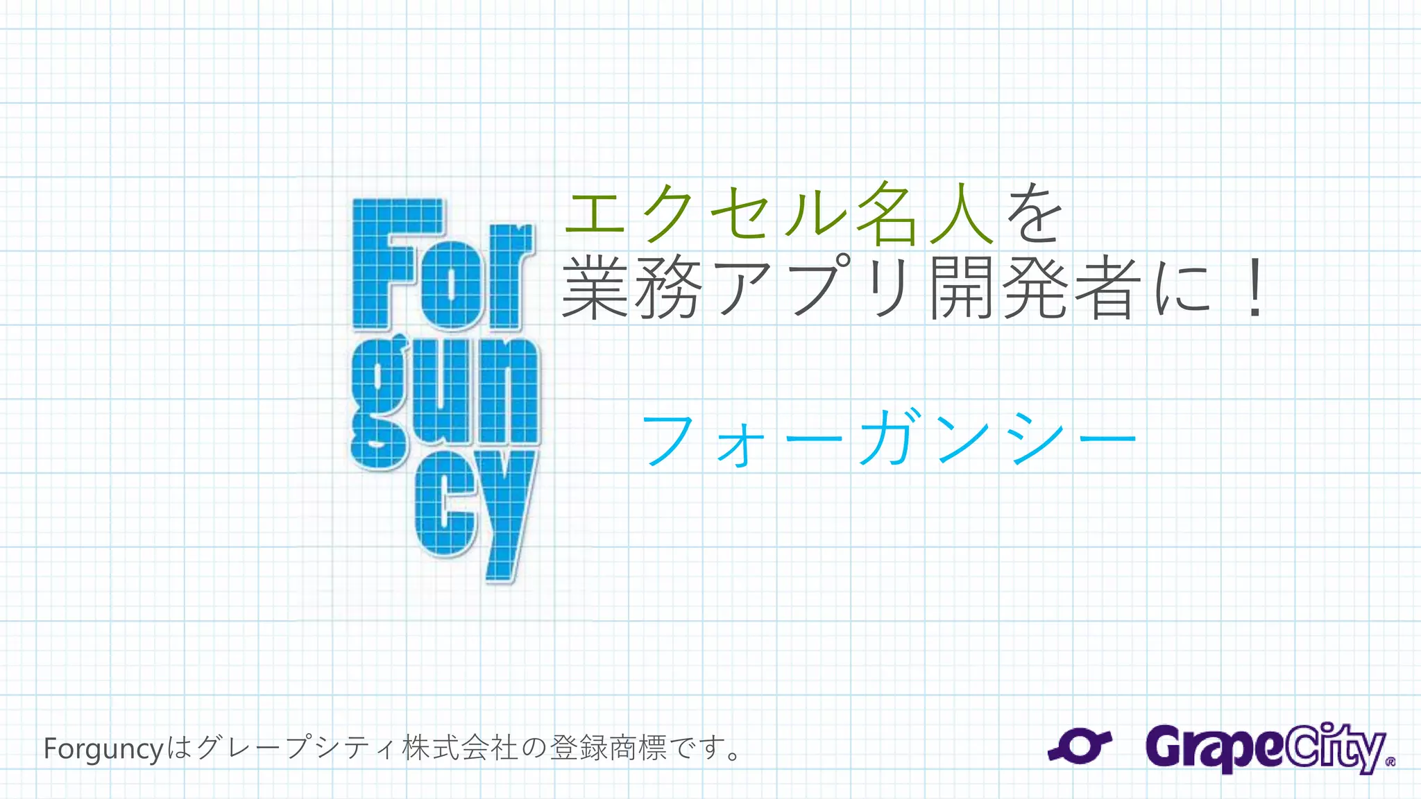エクセル名人を 業務アプリ開発者に！ 
Forguncyはグレープシティ株式会社の登録商標です。 
フォーガンシー 