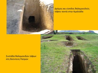 Δρόμος και είσοδος θαλαμοειδούς
τάφου κοντά στην Αμαλιάδα
Συστάδα θαλαμοειδών τάφων
στη Βούντενη Πατρών
 