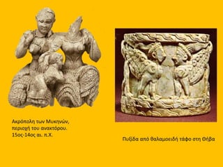 Ακρόπολη των Μυκηνών,
περιοχή του ανακτόρου.
15ος-14ος αι. π.Χ.
Πυξίδα από θαλαμοειδή τάφο στη Θήβα
 