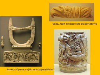 Αττική : Λύρα και πυξίδα από ελεφαντόδοντο
Θήβα, Λαβή σκήπτρου από ελεφαντόδοντο
 