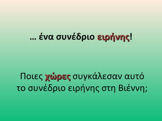 … ένα συνέδριο ειρήνηςειρήνης!
Ποιες χώρεςχώρες συγκάλεσαν αυτό
το συνέδριο ειρήνης στη Βιέννη;
 