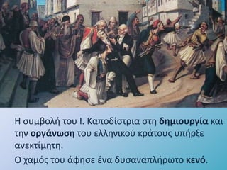 Η συμβολή του Ι. Καποδίστρια στη δημιουργία και
την οργάνωση του ελληνικού κράτους υπήρξε
ανεκτίμητη.
Ο χαμός του άφησε ένα δυσαναπλήρωτο κενό.
 