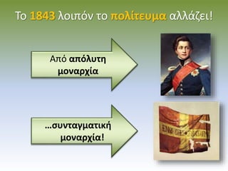 Το 1843 λοιπόν το πολίτευμα αλλάζει!
Από απόλυτη
μοναρχία
…συνταγματική
μοναρχία!
 