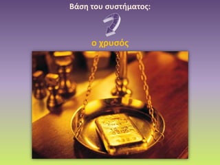 Βάση του συστήματος:
ο χρυσός
 