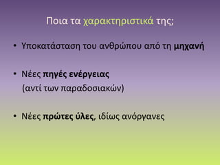 Ποια τα χαρακτηριστικά της;
• Υποκατάσταση του ανθρώπου από τη μηχανή
• Νέες πηγές ενέργειας
(αντί των παραδοσιακών)
• Νέες πρώτες ύλες, ιδίως ανόργανες
 