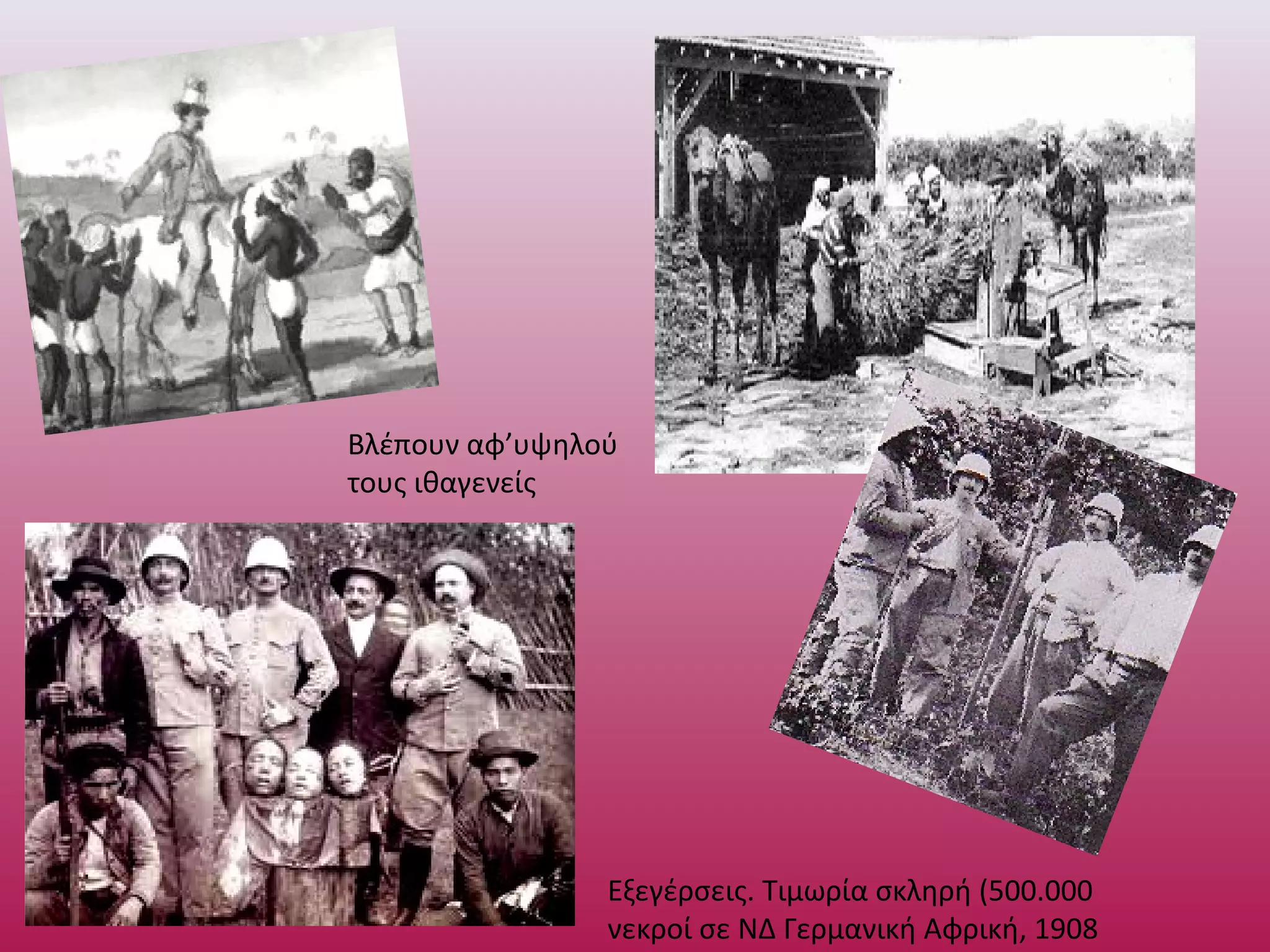 Εξεγέρσεις. Τιμωρία σκληρή (500.000
νεκροί σε ΝΔ Γερμανική Αφρική, 1908
Βλέπουν αφ’υψηλού
τους ιθαγενείς
 