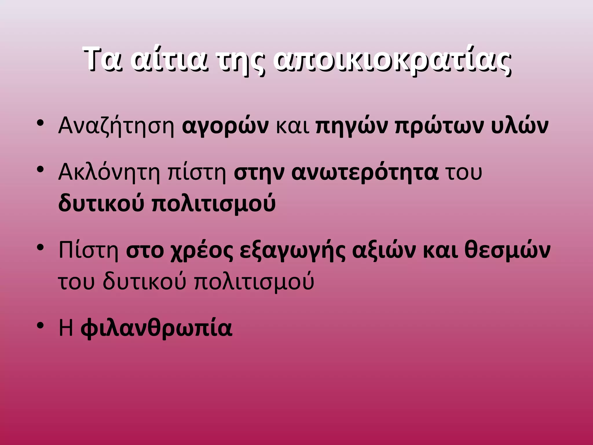 Τα αίτια της αποικιοκρατίαςΤα αίτια της αποικιοκρατίας
• Αναζήτηση αγορών και πηγών πρώτων υλών
• Ακλόνητη πίστη στην ανωτερότητα του
δυτικού πολιτισμού
• Πίστη στο χρέος εξαγωγής αξιών και θεσμών
του δυτικού πολιτισμού
• Η φιλανθρωπία
 