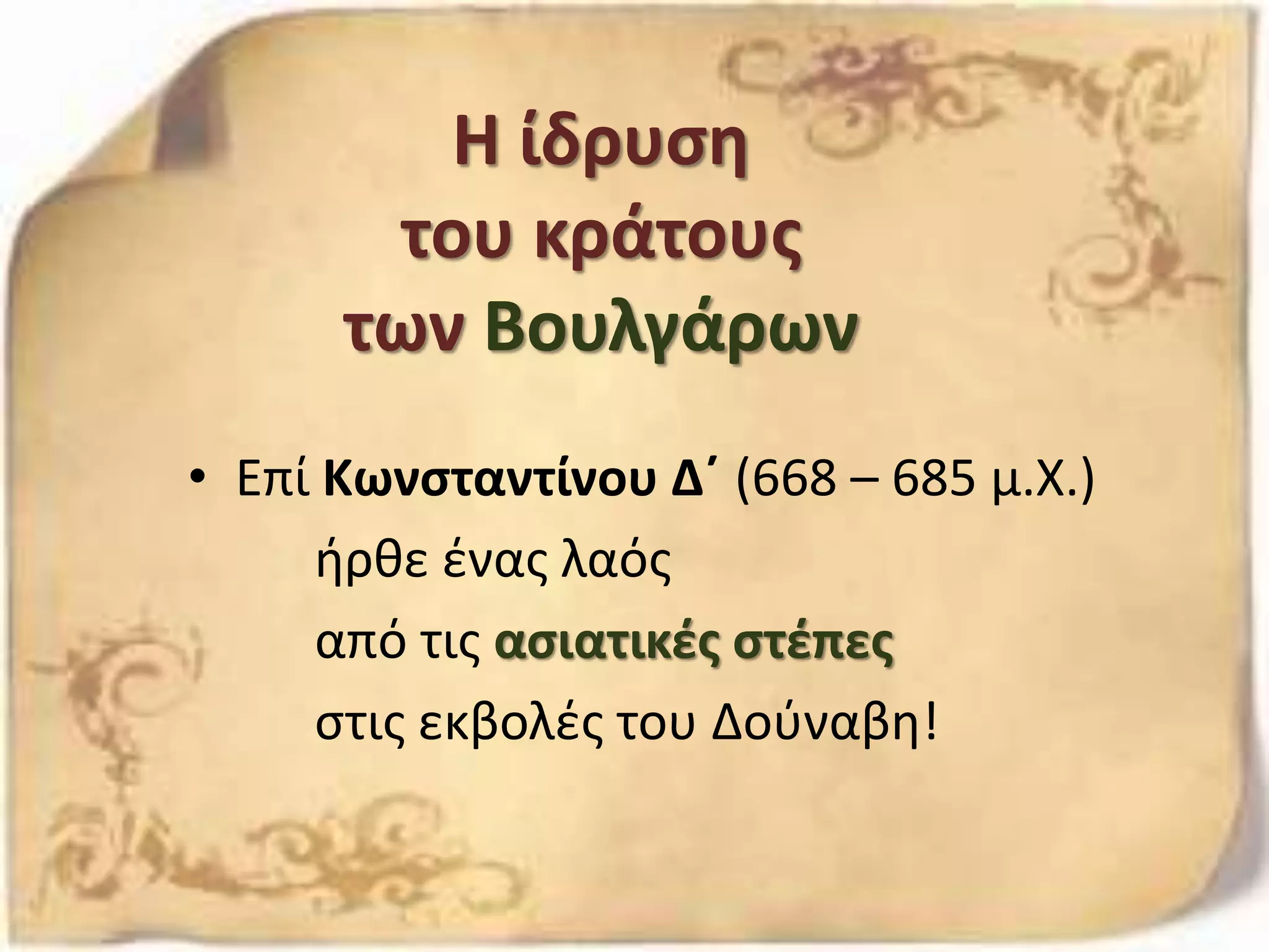 Η ίδρυση
του κράτους
των Βουλγάρων
• Επί Κωνσταντίνου Δ΄ (668 – 685 μ.Χ.)
ήρθε ένας λαός
από τις ασιατικές στέπες
στις εκβολές του Δούναβη!
 
