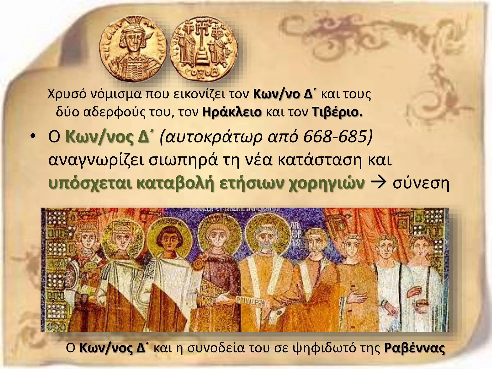 • Ο Κων/νος Δ΄ (αυτοκράτωρ από 668-685)
αναγνωρίζει σιωπηρά τη νέα κατάσταση και
υπόσχεται καταβολή ετήσιων χορηγιών  σύνεση
Χρυσό νόμισμα που εικονίζει τον Κων/νο Δ΄ και τους
δύο αδερφούς του, τον Ηράκλειο και τον Τιβέριο.
Ο Κων/νος Δ΄ και η συνοδεία του σε ψηφιδωτό της Ραβέννας
 
