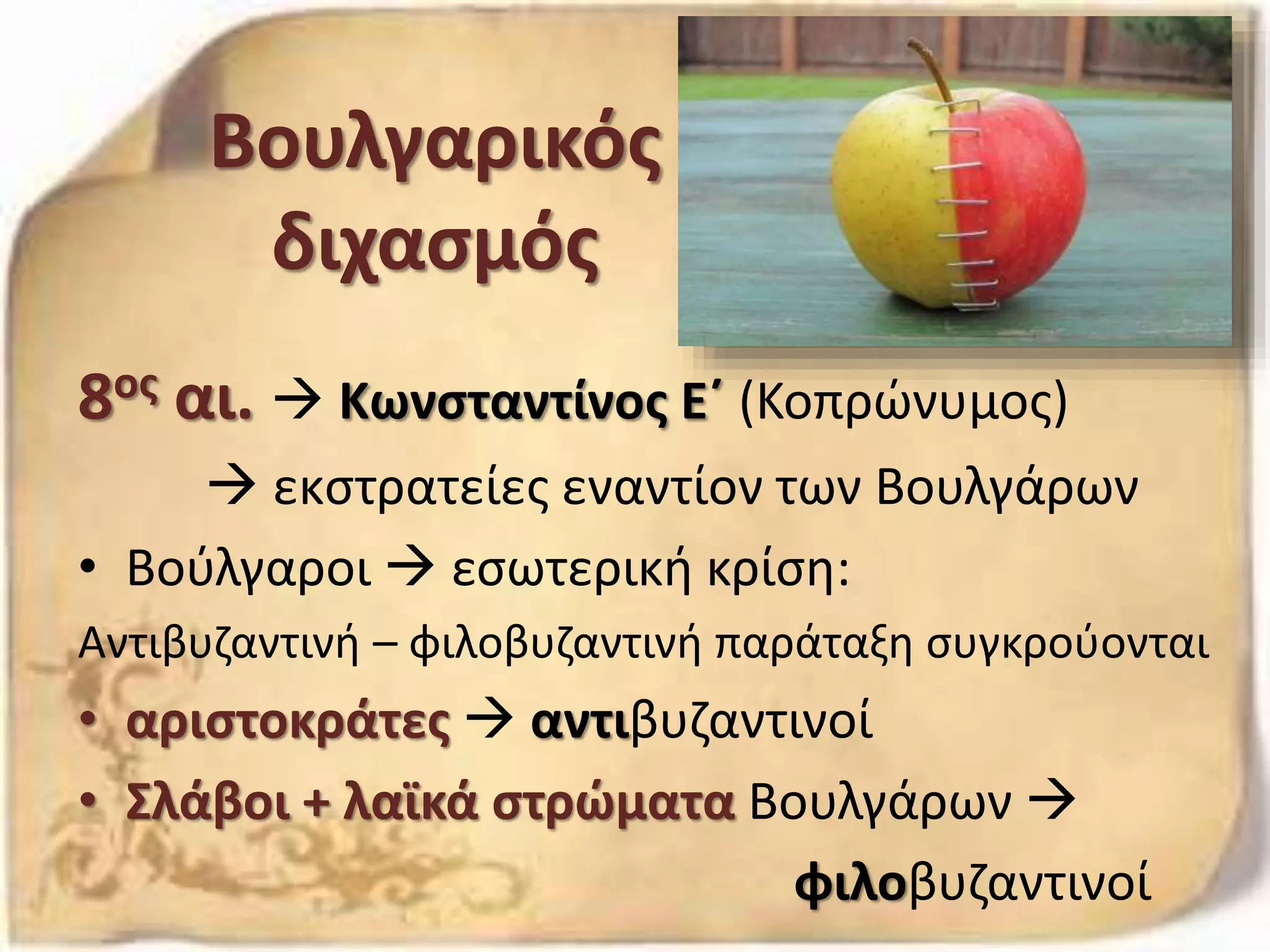 Βουλγαρικός
διχασμός
8ος αι.  Κωνσταντίνος Ε΄ (Κοπρώνυμος)
 εκστρατείες εναντίον των Βουλγάρων
• Βούλγαροι  εσωτερική κρίση:
Αντιβυζαντινή – φιλοβυζαντινή παράταξη συγκρούονται
• αριστοκράτες  αντιβυζαντινοί
• Σλάβοι + λαϊκά στρώματα Βουλγάρων 
φιλοβυζαντινοί
 