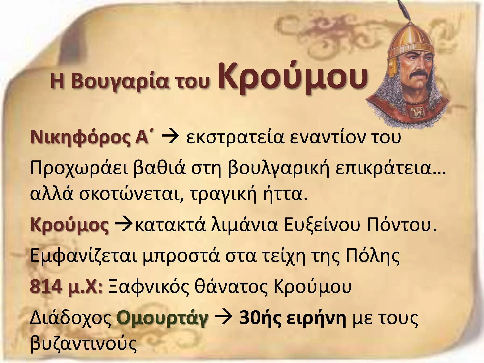 Η Βουγαρία του Κρούμου
Νικηφόρος Α΄  εκστρατεία εναντίον του
Προχωράει βαθιά στη βουλγαρική επικράτεια…
αλλά σκοτώνεται, τραγική ήττα.
Κρούμος κατακτά λιμάνια Ευξείνου Πόντου.
Εμφανίζεται μπροστά στα τείχη της Πόλης
814 μ.Χ: Ξαφνικός θάνατος Κρούμου
Διάδοχος Ομουρτάγ  30ής ειρήνη με τους
βυζαντινούς
 