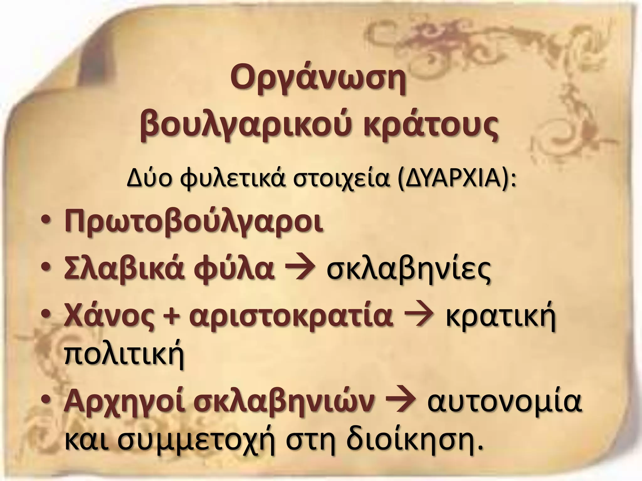 Οργάνωση
βουλγαρικού κράτους
Δύο φυλετικά στοιχεία (ΔΥΑΡΧΙΑ):
• Πρωτοβούλγαροι
• Σλαβικά φύλα  σκλαβηνίες
• Χάνος + αριστοκρατία  κρατική
πολιτική
• Αρχηγοί σκλαβηνιών  αυτονομία
και συμμετοχή στη διοίκηση.
 