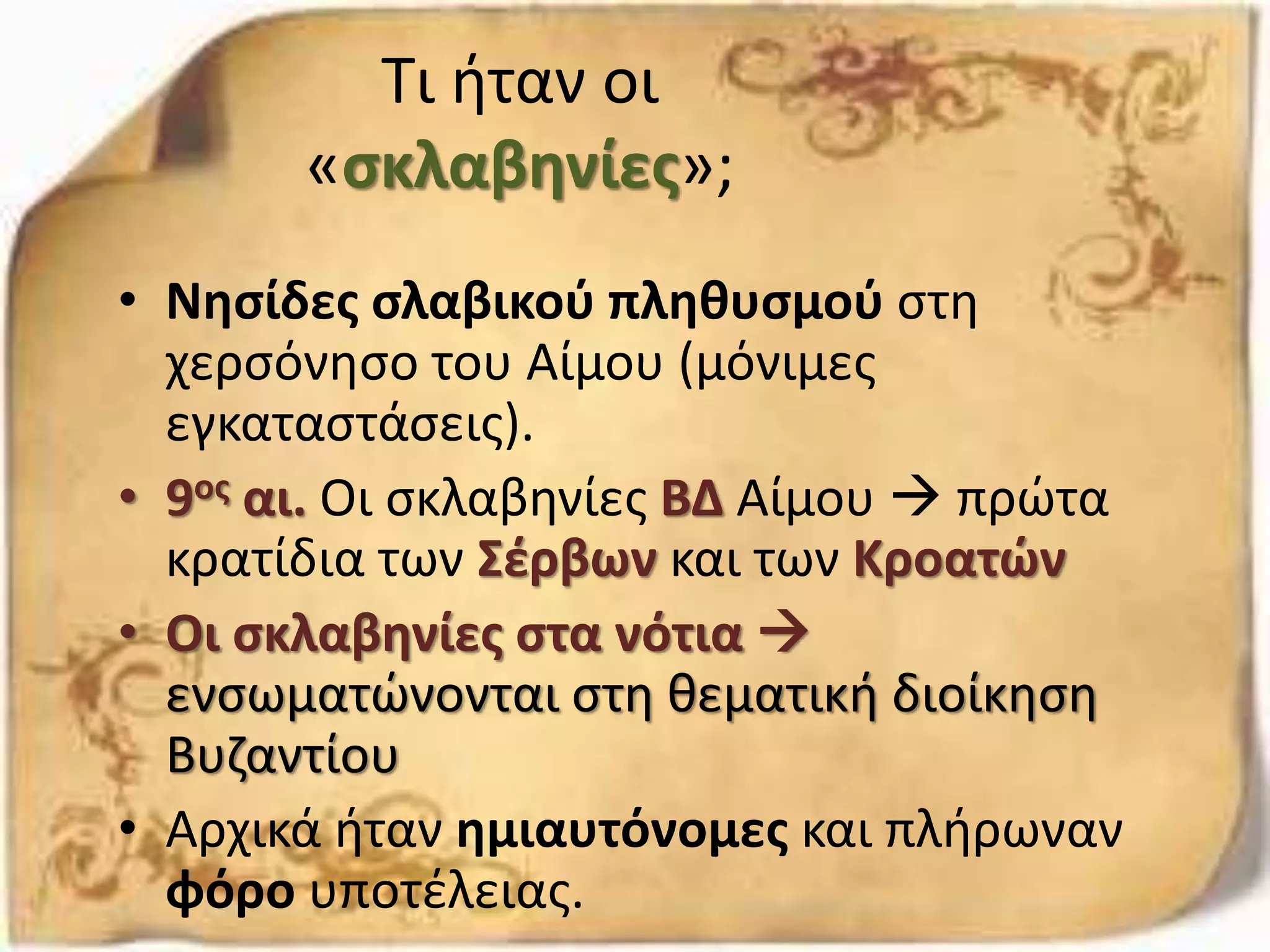 Τι ήταν οι
«σκλαβηνίες»;
• Νησίδες σλαβικού πληθυσμού στη
χερσόνησο του Αίμου (μόνιμες
εγκαταστάσεις).
• 9ος αι. Οι σκλαβηνίες ΒΔ Αίμου  πρώτα
κρατίδια των Σέρβων και των Κροατών
• Οι σκλαβηνίες στα νότια 
ενσωματώνονται στη θεματική διοίκηση
Βυζαντίου
• Αρχικά ήταν ημιαυτόνομες και πλήρωναν
φόρο υποτέλειας.
 