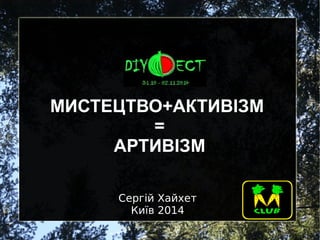 МИСТЕЦТВО+АКТИВІЗМ 
= 
АРТИВІЗМ 
Сергій Хайхет 
Київ 2014 
 