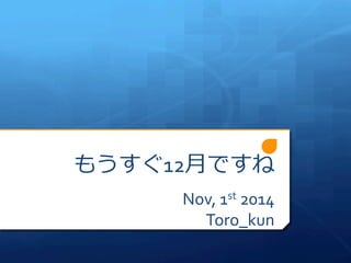 もうすぐ12⽉月ですね 
Nov, 
1st 
2014 
Toro_kun 
 