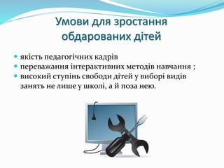 Умови для зростання 
обдарованих дітей 
 якість педагогічних кадрів 
 переважання інтерактивних методів навчання ; 
 високий ступінь свободи дітей у виборі видів 
занять не лише у школі, а й поза нею. 
 