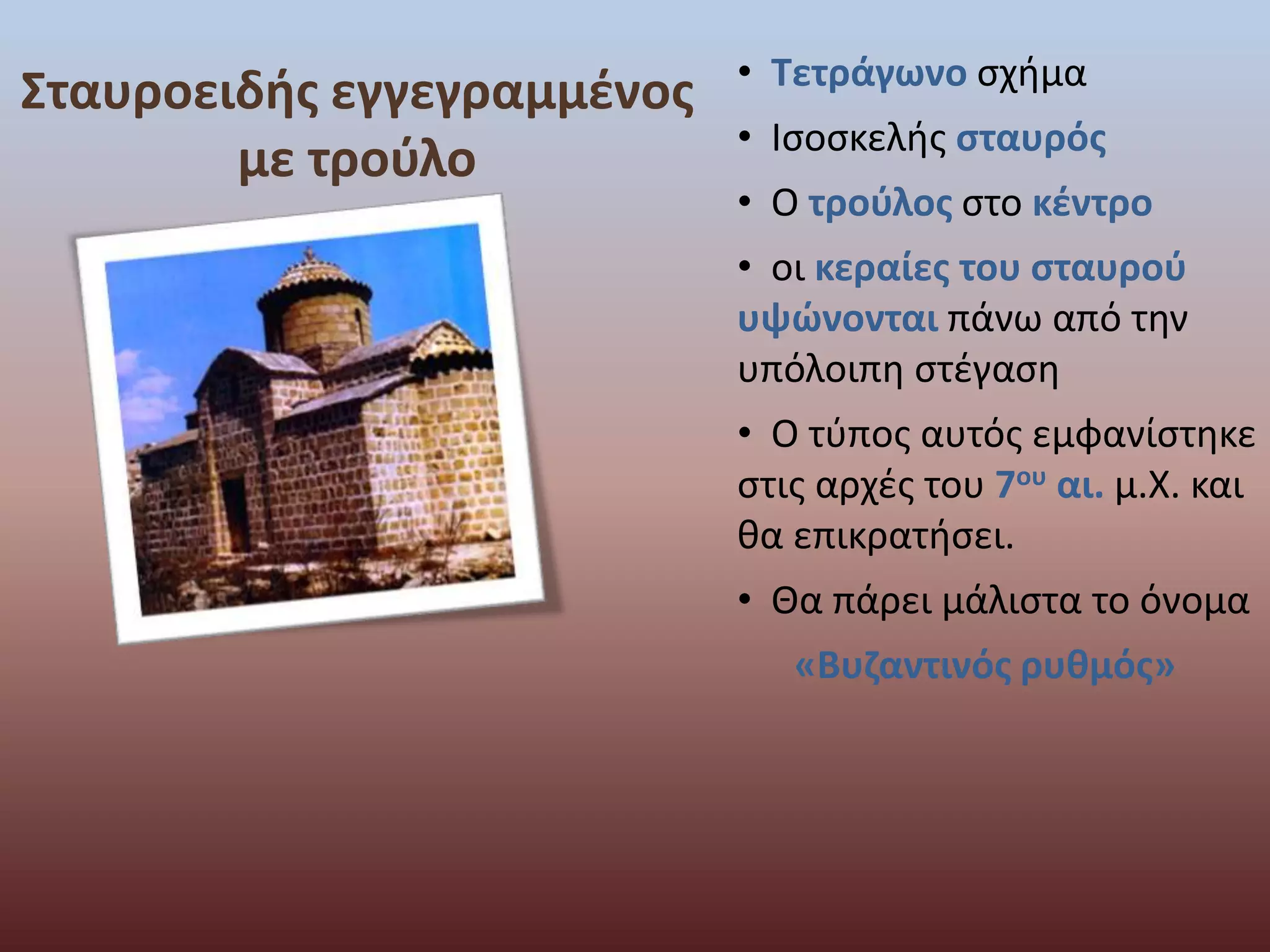 Σταυροειδής εγγεγραμμένος 
με τρούλο 
• Τετράγωνο σχήμα 
• Ισοσκελής σταυρός 
• Ο τρούλος στο κέντρο 
• οι κεραίες του σταυρού 
υψώνονται πάνω από την 
υπόλοιπη στέγαση 
• Ο τύπος αυτός εμφανίστηκε 
στις αρχές του 7ου αι. μ.Χ. και 
θα επικρατήσει. 
• Θα πάρει μάλιστα το όνομα 
«Βυζαντινός ρυθμός» 
 