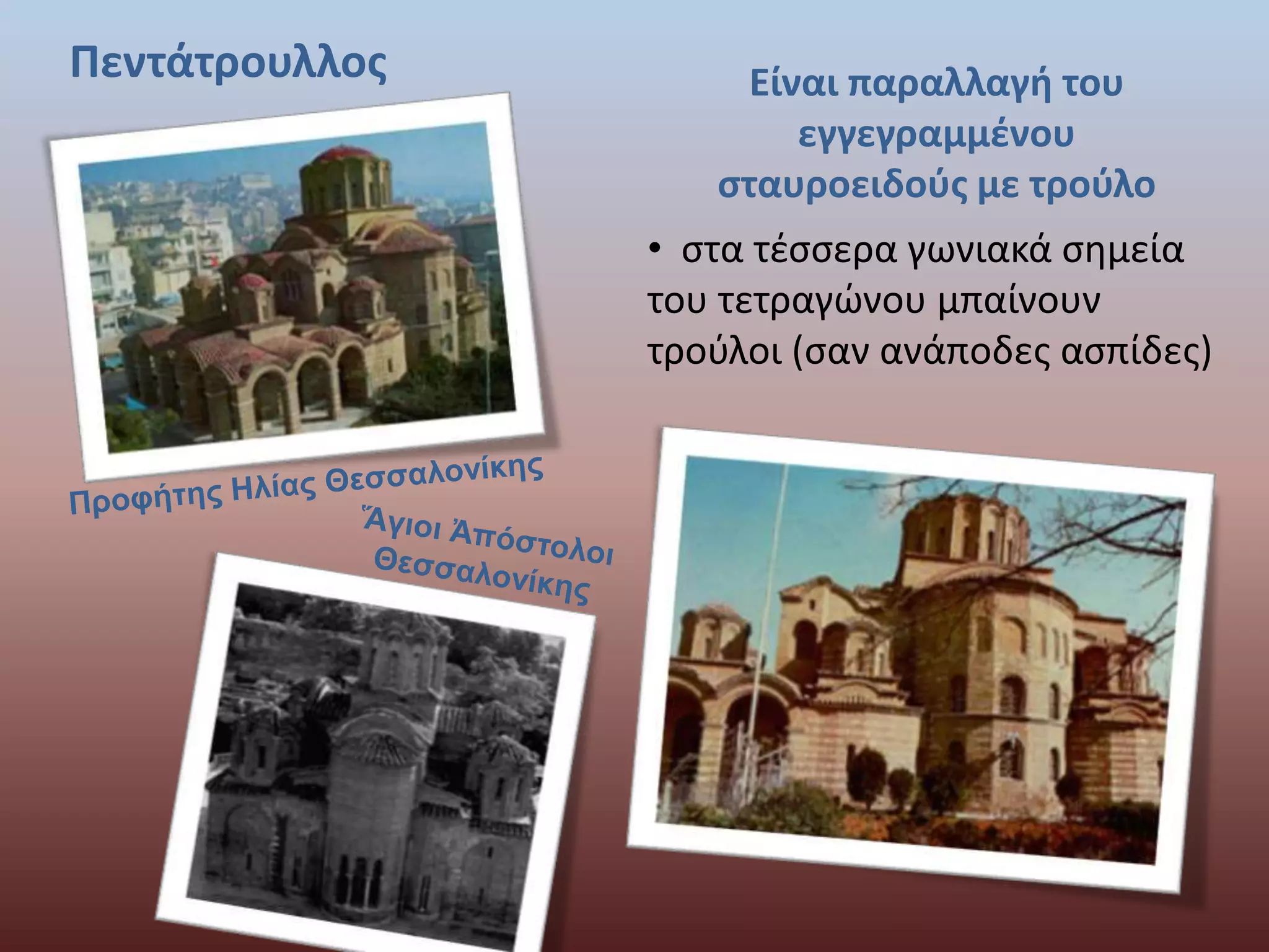 Πεντάτρουλλος Είναι παραλλαγή του 
εγγεγραμμένου 
σταυροειδούς με τρούλο 
• στα τέσσερα γωνιακά σημεία 
του τετραγώνου μπαίνουν 
τρούλοι (σαν ανάποδες ασπίδες) 
 