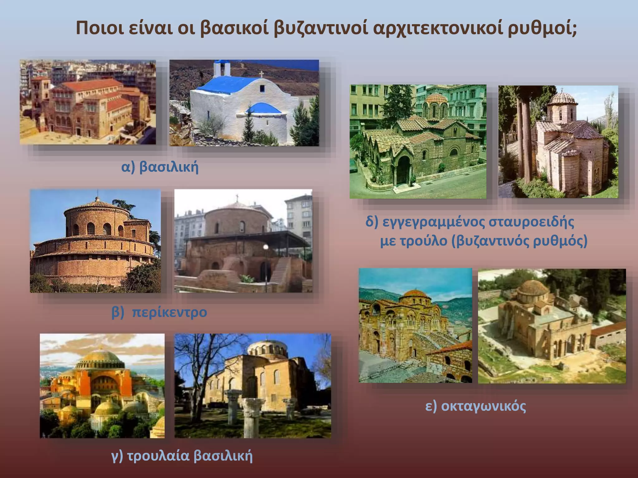 Ποιοι είναι οι βασικοί βυζαντινοί αρχιτεκτονικοί ρυθμοί; 
α) βασιλική 
β) περίκεντρο 
γ) τρουλαία βασιλική 
δ) εγγεγραμμένος σταυροειδής 
με τρούλο (βυζαντινός ρυθμός) 
ε) οκταγωνικός 
 