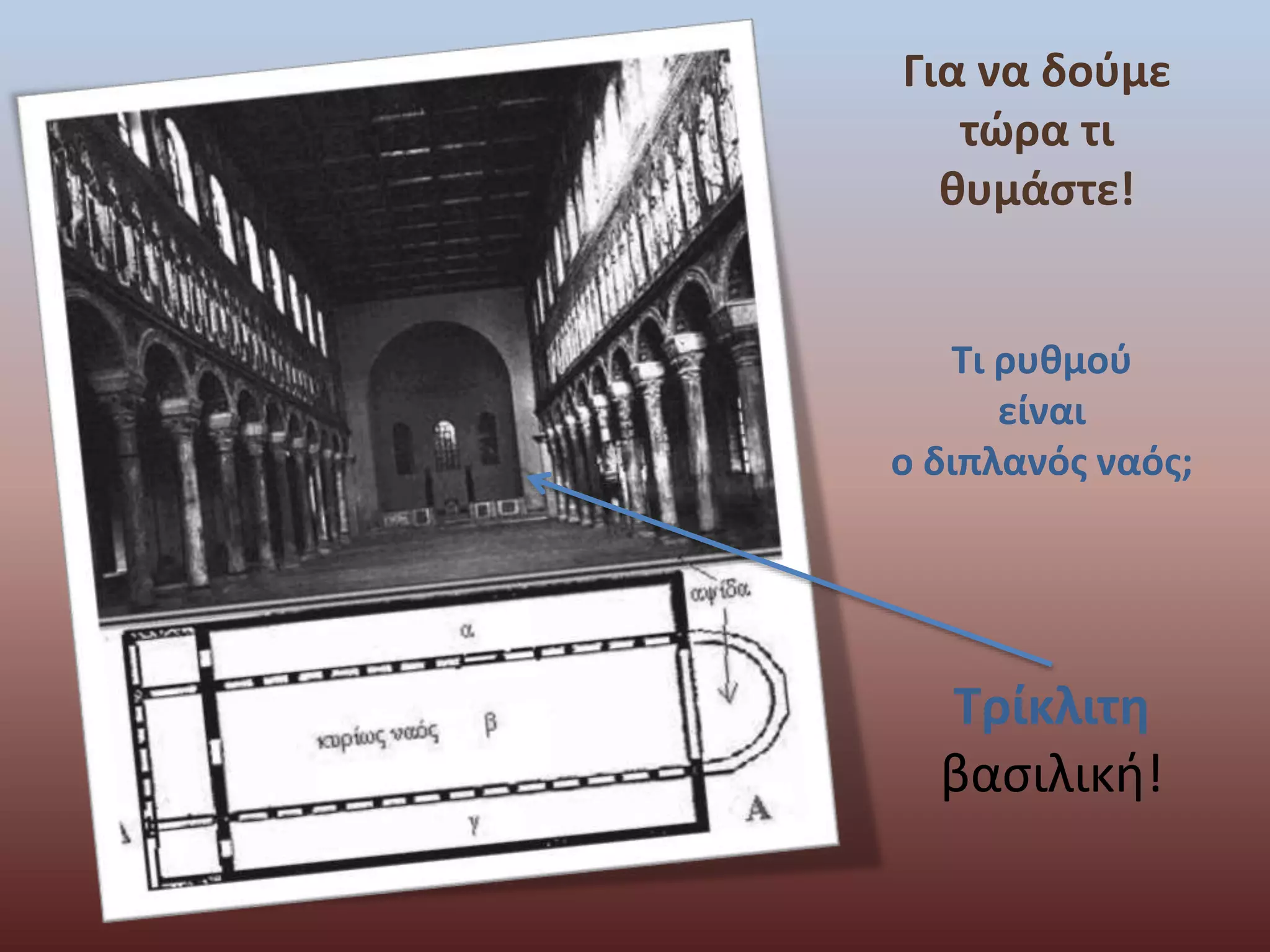 Για να δούμε 
τώρα τι 
θυμάστε! 
Τι ρυθμού 
είναι 
ο διπλανός ναός; 
Τρίκλιτη 
βασιλική! 
 