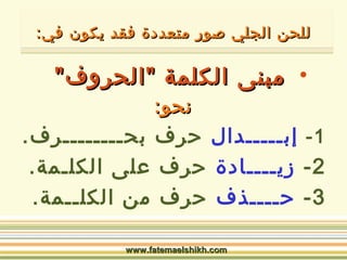للللححنن االلججلليي صطصطوورر ممتتععددددةة ففققدد ييككوونن ففيي:: 
• ممببننىى االلككللممةة ""االلححررووفف"" 
ننححوو:: 
-1 إبـــــدال حرف بحــــــــرف. 
-2 زيــــادة حرف على الكلـمة. 
-3 حــــذف حرف من الكلــمة. 
wwwwww..ffaatteemmaaeellsshhiikkhh..ccoomm 
 