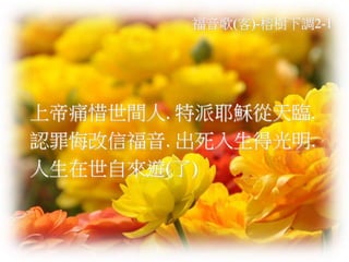 福音歌(客)-榕樹下調2-1 
上帝痛惜世間人. 特派耶穌從天臨. 
認罪悔改信福音. 出死入生得光明. 
人生在世自來遊(了) 
 