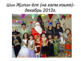 Шин Җилин ёлк (на калм.языке)- 
декабрь 2012г. 
 