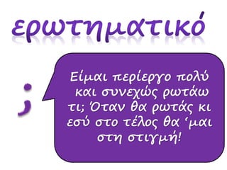 Είμαι περίεργο πολύ 
και συνεχώς ρωτάω 
τι; Όταν θα ρωτάς κι 
εσύ στο τέλος θα ‘μαι 
στη στιγμή! 
 