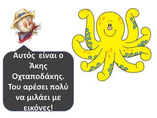 Αυτός είναι ο 
Άκης 
Οχταποδάκης. 
Του αρέσει πολύ 
να μιλάει με 
εικόνες! 
 