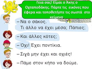 Γεια σας! Είμαι ο Άκης ο 
Οχταποδάκης. Πάρτε τις εικόνες που 
έφερα και τοποθετήστε τις σωστά στο 
κείμενο. 
 