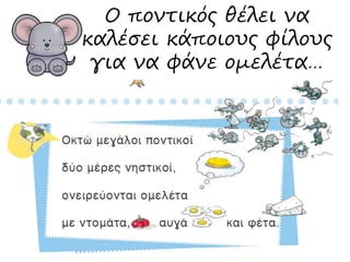 Ο ποντικός θέλει να 
καλέσει κάποιους φίλους 
για να φάνε ομελέτα… 
 