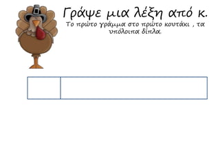 Γράψε μια λέξη από κ. 
Το πρώτο γράμμα στο πρώτο κουτάκι , τα 
υπόλοιπα δίπλα. 
 