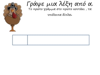 Γράψε μια λέξη από α. 
Το πρώτο γράμμα στο πρώτο κουτάκι , τα 
υπόλοιπα δίπλα. 
 
